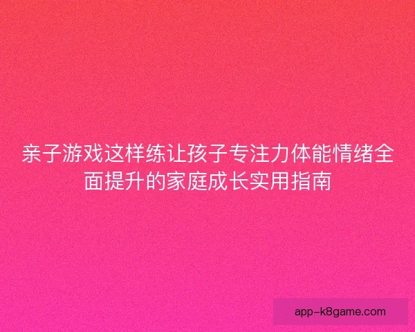 亲子游戏这样练让孩子专注力体能情绪全面提升的家庭成长实用指南